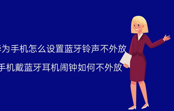 华为手机怎么设置蓝牙铃声不外放 手机戴蓝牙耳机闹钟如何不外放？